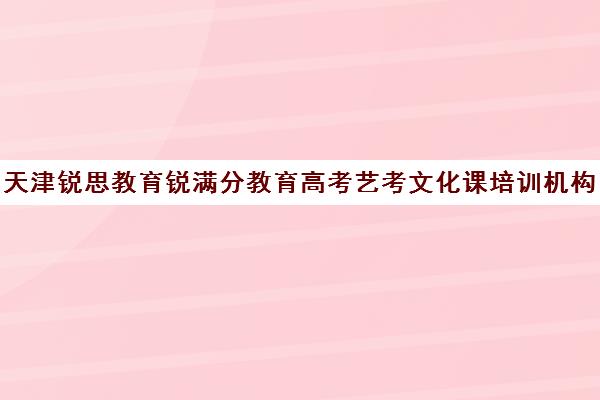 天津锐思教育锐满分教育高考艺考文化课培训机构学费多少钱(创尚艺考培训学校)