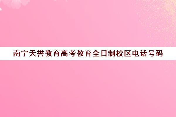 南宁天誉教育高考教育全日制校区电话号码（南宁全日制大专学校）