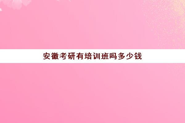 安徽考研有培训班吗多少钱(安徽考研机构实力排名)