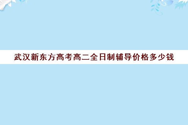 武汉新东方高考高二全日制辅导价格多少钱(全日制高中是什么意思)