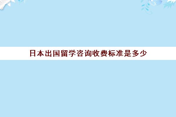 日本出国留学咨询收费标准是多少(日本出国留学中介哪个好)