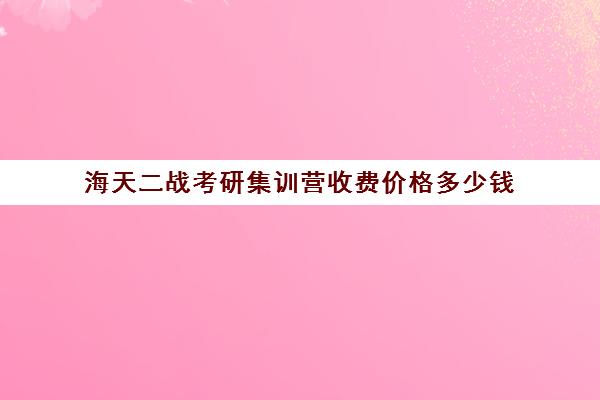 海天二战考研集训营收费价格多少钱（大连海天考研培训机构咋样）