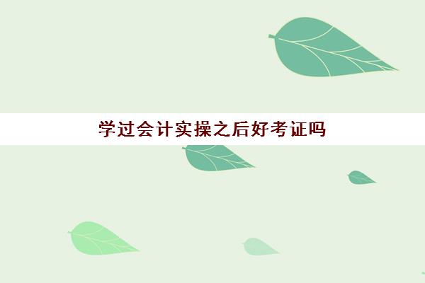 学过会计实操之后好考证吗(没有学过会计的容易考初级会计证吗)