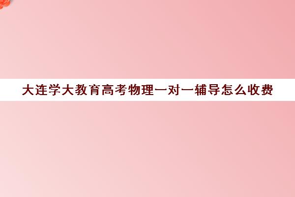 大连学大教育高考物理一对一辅导怎么收费（大连初中一对一辅导价格表）