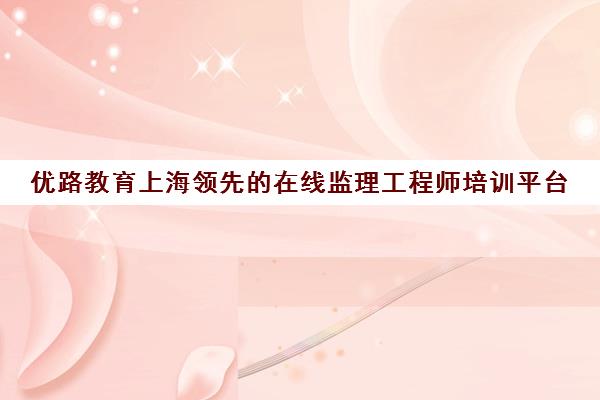 优路教育上海领先的在线监理工程师培训平台