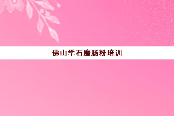 佛山学石磨肠粉培训(学肠粉技术培训学校)