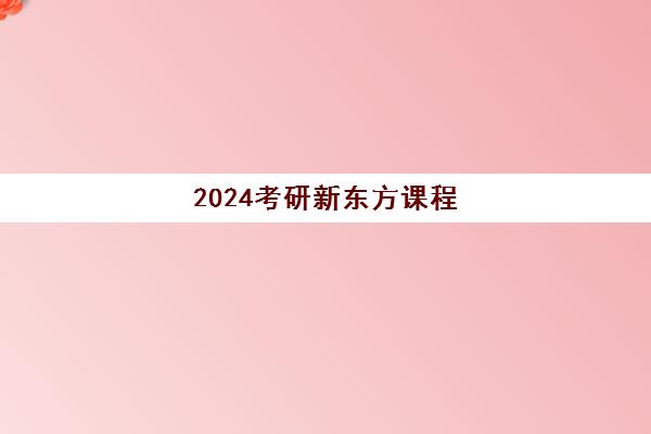 2024考研新东方课程(考研2024年考试时间表)