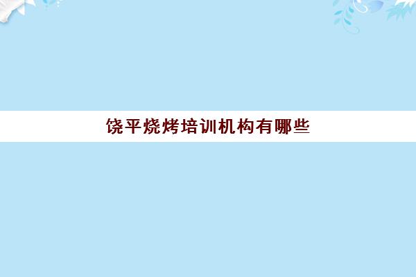 饶平烧烤培训机构有哪些(油炸烧烤培训要多少钱)