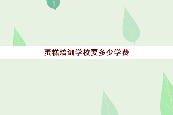 蛋糕培训学校要多少学费(烘焙班一般学费多少)