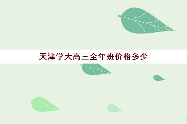 天津学大高三全年班价格多少(天津高三培训机构排名前十)