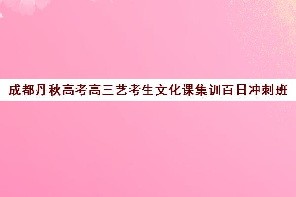 成都丹秋高考高三艺考生文化课集训百日冲刺班(成都十大艺考培训学校)