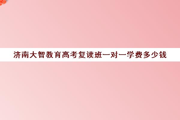 济南大智教育高考复读班一对一学费多少钱(济南大智白马山复读学校好吗)