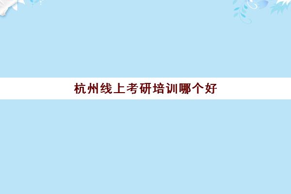 杭州线上考研培训哪个好(总部在杭州的考研培训班)