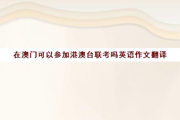 在澳门可以参加港澳台联考吗英语作文翻译(澳门怎么开通港澳漫游)