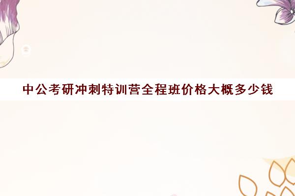 中公考研冲刺特训营全程班价格大概多少钱（粉笔公考线下培训班价格表）