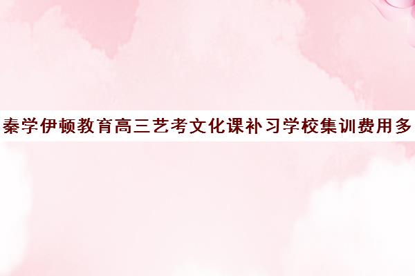 秦学伊顿教育高三艺考文化课补习学校集训费用多少钱