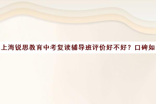 上海锐思教育中考复读辅导班评价好不好？口碑如何？（上海中考可以复读一年吗）