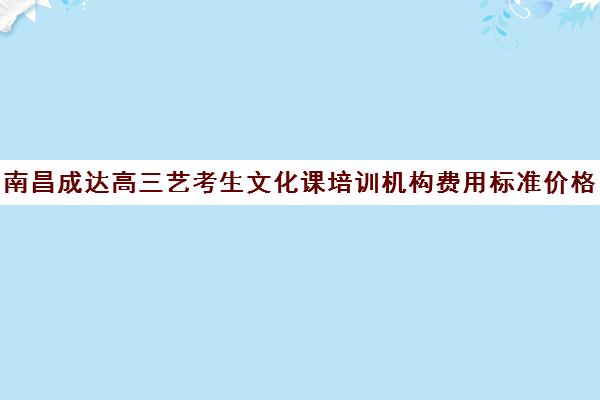 南昌成达高三艺考生文化课培训机构费用标准价格表(南昌艺考培训学校排名)