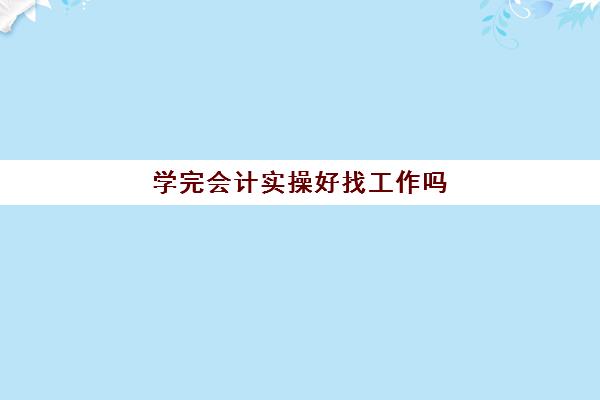 学完会计实操好找工作吗(没学过会计直接工作难吗)