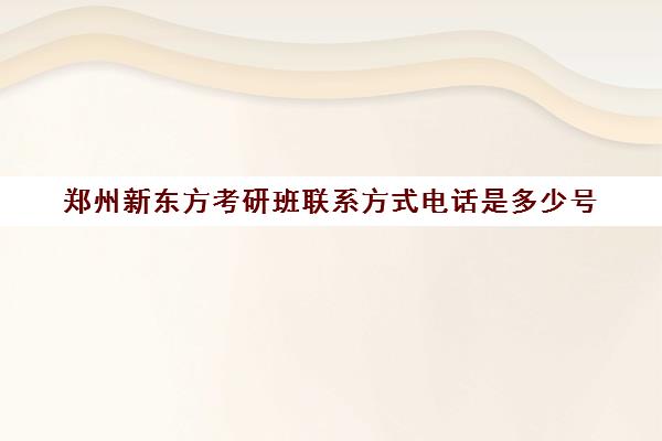 郑州新东方考研班联系方式电话是多少号(郑州新东方考研培训班地址)