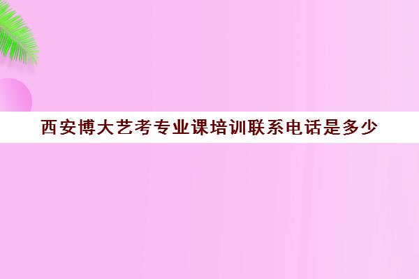 西安博大艺考专业课培训联系电话是多少(艺考没过怎么办)