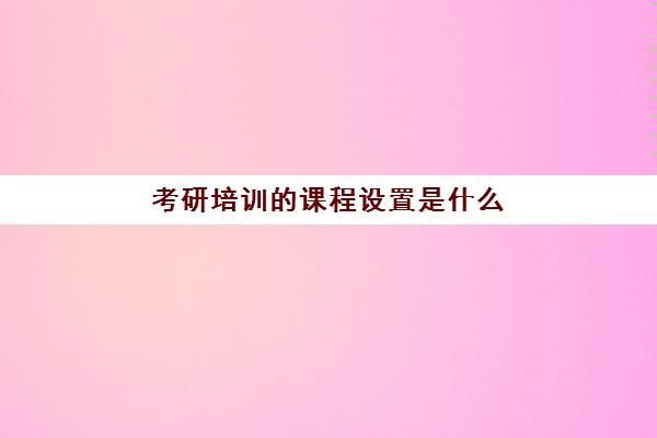 考研培训的课程设置是什么(课程设置是课程计划的核心)