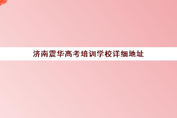 济南震华高考培训学校详细地址(济南艺考培训机构排行榜前十)