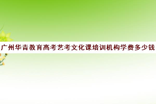 广州华青教育高考艺考文化课培训机构学费多少钱(广州艺考培训哪家最好)