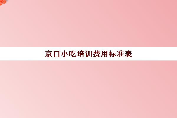 京口小吃培训费用标准表(北京小吃京六件都是什么)