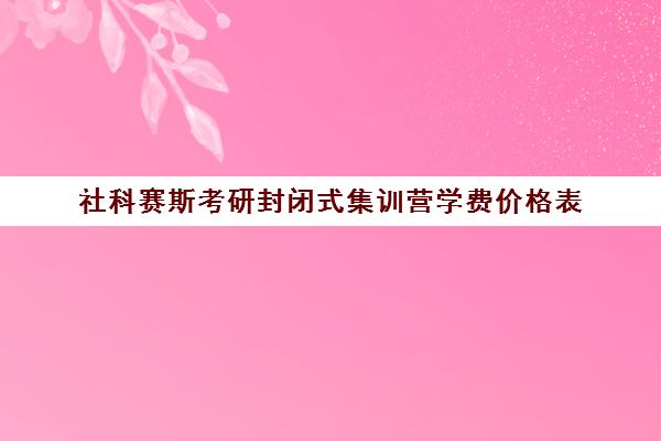 社科赛斯考研封闭式集训营学费价格表（浙江考研培训机构哪家好）