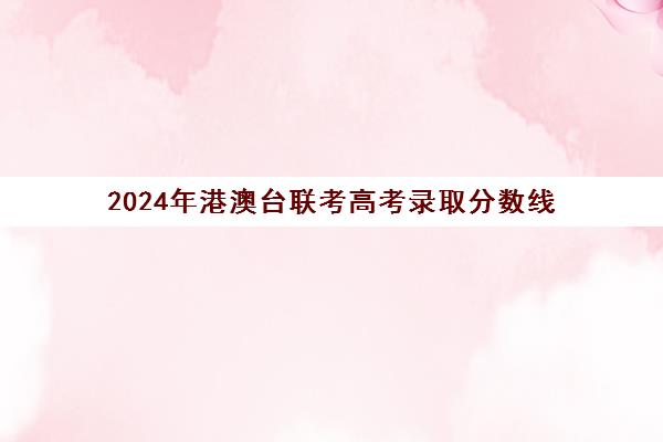 2024年港澳台联考高考录取分数线(港澳台联考报考学校名单)