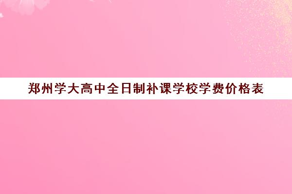 郑州学大高中全日制补课学校学费价格表(全日制高中)