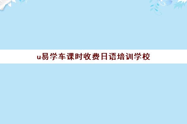 u易学车课时收费日语培训学校(日语一对一收费标准)