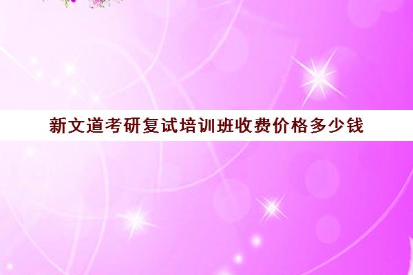 新文道考研复试培训班收费价格多少钱（新文道考研报班价格一览表）