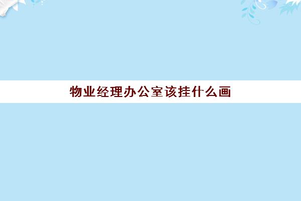 物业经理办公室该挂什么画(办公室挂什么画最吉利)