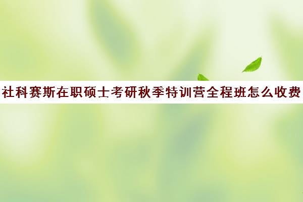 社科赛斯在职硕士考研秋季特训营全程班怎么收费（社科赛斯考研班价格）