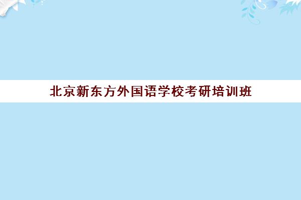 北京新东方外国语学校考研培训班(北京考研英语辅导班哪儿最好)