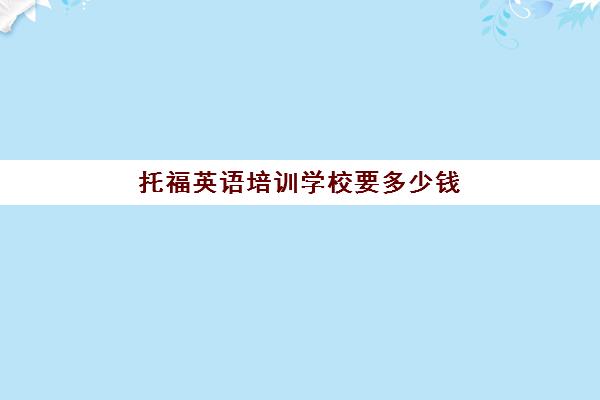 托福英语培训学校要多少钱(托福培训班学费一般多少钱)