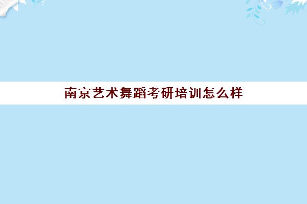 南京艺术舞蹈考研培训怎么样(南京最好的考研机构)