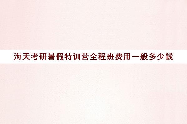 海天考研暑假特训营全程班费用一般多少钱（考研集训营一般多少钱一个月）