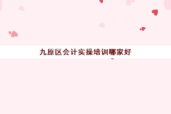 九原区会计实操培训哪家好(学会计)