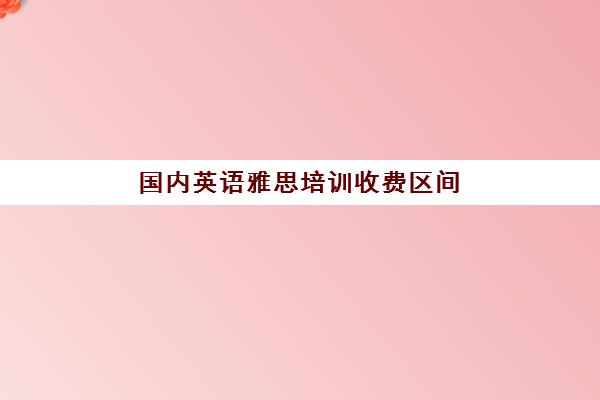 国内英语雅思培训收费区间(雅思辅导班收费价目表)