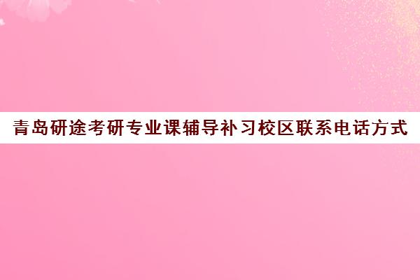 青岛研途考研专业课辅导补习校区联系电话方式