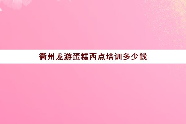 衢州龙游蛋糕西点培训多少钱(衢州哪里可以学做甜点)