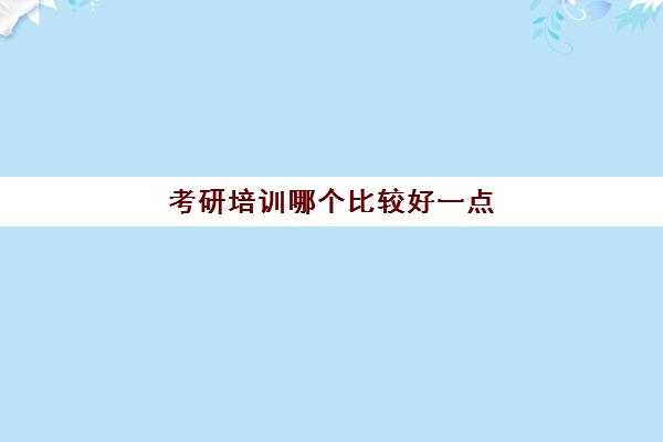 考研培训哪个比较好一点(考研培训课程哪家好)