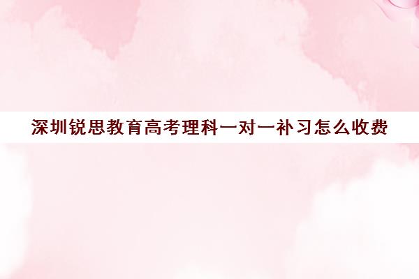 深圳锐思教育高考理科一对一补习怎么收费