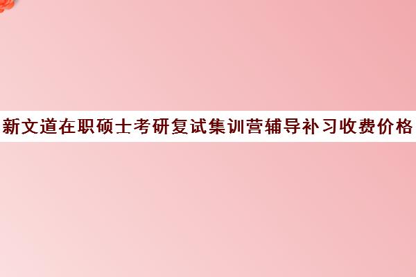 新文道在职硕士考研复试集训营辅导补习收费价格多少钱