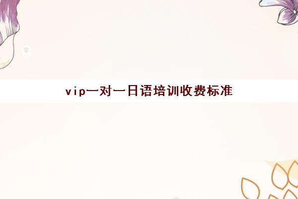 vip一对一日语培训收费标准(日语班价格一般多少钱)