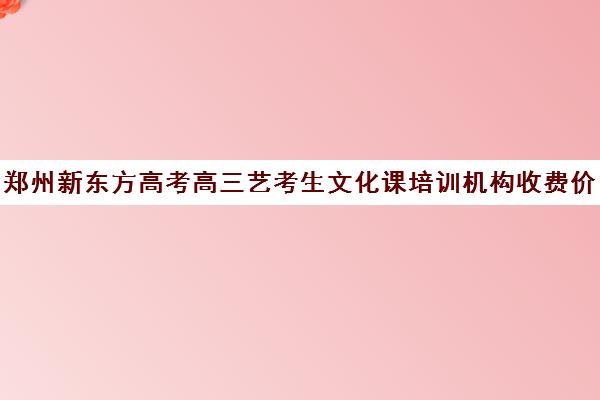 郑州新东方高考高三艺考生文化课培训机构收费价目表(郑州最好的高考培训机构)