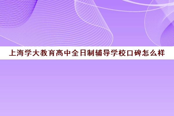 上海学大教育高中全日制辅导学校口碑怎么样（高三全日制补课机构）